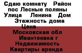 Сдаю комнату › Район ­ пос.Лесные поляны › Улица ­  Ленина › Дом ­ 11 › Этажность дома ­ 9 › Цена ­ 12 000 - Московская обл., Ивантеевка г. Недвижимость » Квартиры аренда   